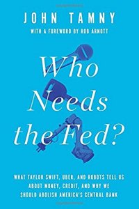 cover of the book Who Needs the Fed?: What Taylor Swift, Uber, and Robots Tell Us About Money, Credit, and Why We Should Abolish America’s Central Bank