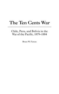 cover of the book The Ten Cents War: Chile, Peru, and Bolivia in the War of the Pacific, 1879-1884