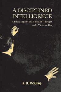 cover of the book A Disciplined Intelligence: Critical Inquiry and Canadian Thought in the Victorian Era