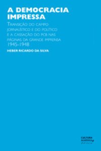 cover of the book A democracia impressa: transição do campo jornalístico e do político e a cassação do PCB nas páginas da grande imprensa, 1945-1948