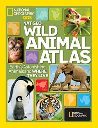 cover of the book National Geographic Wild Animal Atlas: Earth’s Astonishing Animals and Where They Live