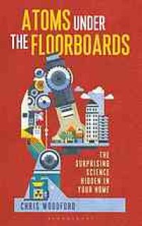 cover of the book Atoms under the floorboards : the surprising science hidden in your home