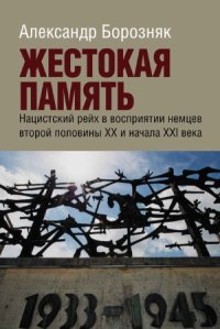 cover of the book Жестокая память. Нацистский рейх в восприятии немцев второй половины ХХ и начала ХХI века