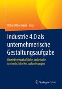 cover of the book Industrie 4.0 als unternehmerische Gestaltungsaufgabe: Betriebswirtschaftliche, technische und rechtliche Herausforderungen