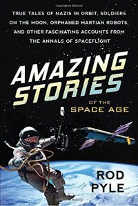 cover of the book Amazing Stories of the Space Age: True Tales of Nazis in Orbit, Soldiers on the Moon, Orphaned Martian Robots, and Other Fascinating Accounts from the Annals of Spaceflight