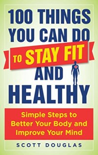 cover of the book 100 Things You Can Do to Stay Fit and Healthy: Simple Steps to Better Your Body and Improve Your Mind