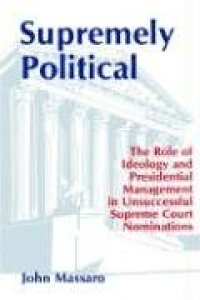 cover of the book Supremely Political: The Role of Ideology and Presidential Management in Unsuccessful Supreme Court Nominations