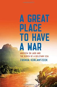 cover of the book A Great Place to Have a War: America in Laos and the Birth of a Military CIA