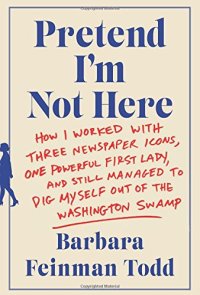 cover of the book Pretend I’m Not Here: How I Worked with Three Newspaper Icons, One Powerful First Lady, and Still Managed to Dig Myself Out of the Washington Swamp