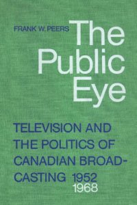 cover of the book The Public Eye: Television and the Politics of Canadian Broadcasting, 1952-1968