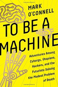 cover of the book To Be a Machine: Adventures Among Cyborgs, Utopians, Hackers, and the Futurists Solving the Modest Problem of Death