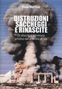 cover of the book Distruzioni, saccheggi e rinascite. Gli attacchi al patrimonio artistico dall'antichità all'Isis. Ediz. illustrata