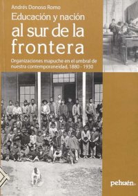 cover of the book Educación y nación al sur de la frontera: organizaciones mapuche en el umbral de nuestra contemporaneidad, 1880-1930