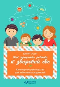 cover of the book Как приучить ребенка к здоровой еде: Кулинарное руководство для заботливых родителей