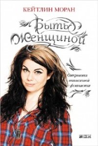 cover of the book Быть женщиной: Откровения отъявленной феминистки