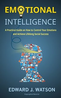 cover of the book Emotional Intelligence: A Practical Guide on How to Control Your Emotions and Achieve Lifelong Social Success