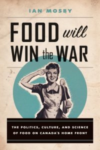 cover of the book Food Will Win the War: The Politics, Culture, and Science of Food on Canada’s Home Front