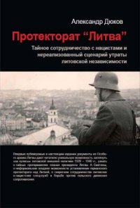 cover of the book Протекторат «Литва».  Тайное сотрудничество с нацистами и нереализованный сценарий утраты литовской независимости, 1939 – 1940 гг