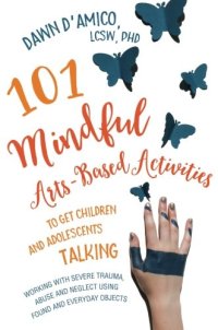 cover of the book 101 Mindful Arts-Based Activities to Get Children and Adolescents Talking: Working with Severe Trauma, Abuse and Neglect Using Found and Everyday Objects