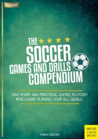 cover of the book The Soccer Games and Drills Compendium 350 Smart and Practical Games to Form Intelligent Players - For All Levels