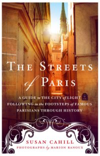 cover of the book The Streets of Paris: A Guide to the City of Light Following in the Footsteps of Famous Parisians Throughout History