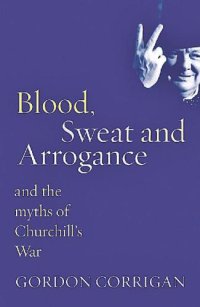 cover of the book Blood, Sweat And Arrogance: And the Myths of Churchills War