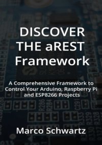 cover of the book Discover the aREST Framework: Easily control your Arduino, Raspberry Pi & ESP8266 Projects (+source code)