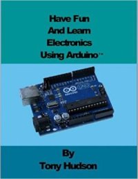 cover of the book Have fun And Learn Electronics using ArduinoTM