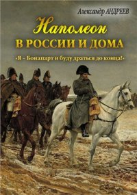 cover of the book Наполеон в России и дома. Я - Бонапарт и буду драться до конца!