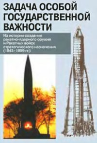 cover of the book Задача особой государственной важности. Из истории создания ракетно-ядерного оружия и Ракетных войск стратегического назначения (1945-1959 гг.)