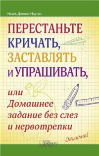 cover of the book Перестаньте кричать, заставлять и упрашивать, или Домашнее задание без слез и нервотрепки