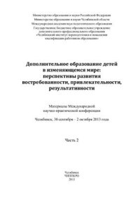 cover of the book Дополнительное образование детей в изменяющемся мире: перспективы развития востребованности, привлекательности, результативности: Материалы Международной научно-практической конференции Часть 2