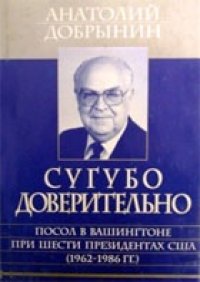 cover of the book Сугубо доверительно. Посол в Вашингтоне при шести президентах США (1962-1986 гг.)