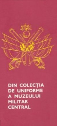 cover of the book Din colecţia de uniforme a Muzeului Militar Central