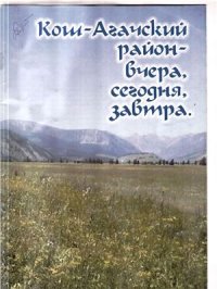 cover of the book Кош-Агачский район - вчера, сегодня, завтра