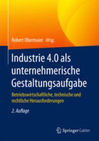 cover of the book Industrie 4.0 als unternehmerische Gestaltungsaufgabe: Betriebswirtschaftliche, technische und rechtliche Herausforderungen