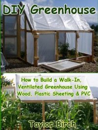 cover of the book DIY Greenhouse: How to Build a Walk-In, Ventilated Greenhouse Using Wood, Plastic Sheeting & PVC