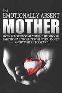 cover of the book The emotionally absent mother : how to overcome your childhood neglect when you don't know where to start & meditations and affirmations to help you overcome childhood neglect