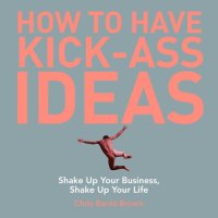 cover of the book How to Have Kick-Ass Ideas: Shake Up Your Business, Shake Up Your Life