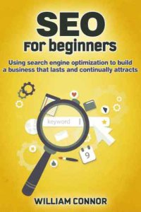 cover of the book SEO: For Beginners: Using Sh Engine Optimization To Build A Business That Lasts And Continually Attracts