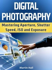 cover of the book Digital Photography: Mastering Aperture, Shutter Speed, ISO and Exposure