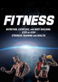 cover of the book FITNESS: Nutrition, Exercises, and Body Building. Step by Step Strength Training and Health.