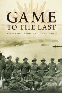 cover of the book Game to the Last : the 11th Australian Infantry Battalion at Gallipoli