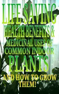 cover of the book Life Saving Health Benefits and Medicinal Uses of Common Indoor Plants and How to Grow Them!