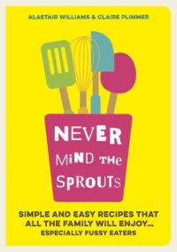 cover of the book Never mind the sprouts : simple and easy food that all the family will enjoy ... especially the fussy eaters