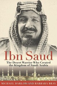 cover of the book Ibn Saud: The Desert Warrior Who Created the Kingdom of Saudi Arabia