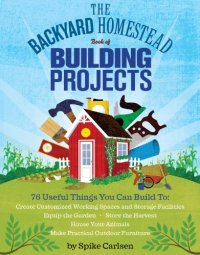 cover of the book The Backyard Homestead Book of Building Projects: 76 Useful Things You Can Build to Create Customized Working Spaces and Storage Facilities, Equip the ... Animals, and Make Practical Outdoor Furniture