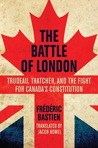 cover of the book The Battle of London: Trudeau, Thatcher, and the Fight for Canada's Constitution by Frédéric Bastien, translated