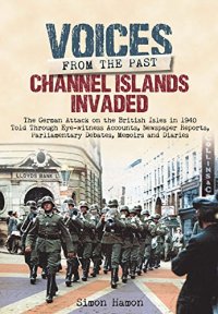 cover of the book Voices from the Past: Channel Islands Invaded: The German Attack on the British Isles in 1940 told through Eyewitness Accounts, Newspaper Reports, Parliamentary Debates, Memoirs and Diaries