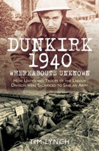 cover of the book Dunkirk 1940: Whereabouts Unknown: How Untrained Troops of the Labour Divisions were Sacrificed to Save an Army